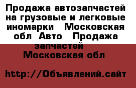 Продажа автозапчастей на грузовые и легковые иномарки - Московская обл. Авто » Продажа запчастей   . Московская обл.
